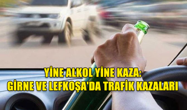 YİNE ALKOL YİNE KAZA: GİRNE VE LEFKOŞA'DA TRAFİK KAZALARI