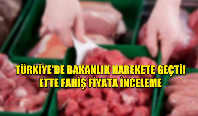 TÜRKİYE'DE BAKANLIK HAREKETE GEÇTİ! ETTE FAHİŞ FİYATA İNCELEME