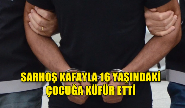 SARHOŞ KAFAYLA 16 YAŞINDAKİ ÇOCUĞA KÜFÜR ETTİ