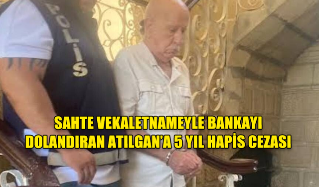 SAHTE VEKALETNAMEYLE BANKAYI DOLANDIRAN ATILGAN’A 5 YIL HAPİS CEZASI