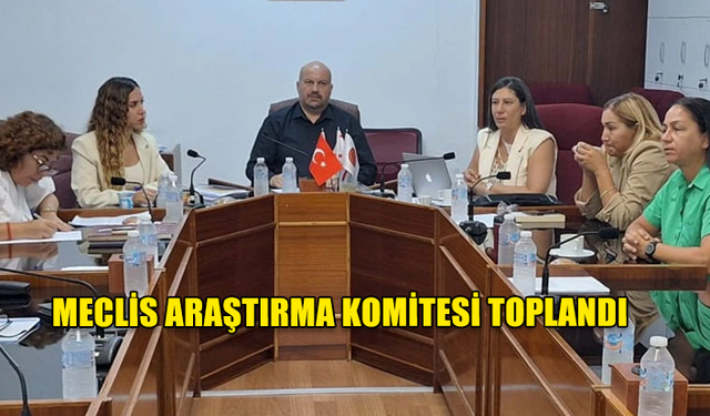 MECLİS ARAŞTIRMA KOMİTESİ TOPLANDI