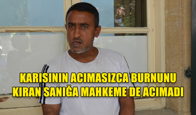 KARISININ ACIMASIZCA BURNUNU KIRAN SANIĞA MAHKEME DE ACIMADI