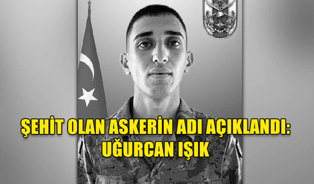 ŞEHİT OLAN ASKERİN ADI AÇIKLANDI: UĞURCAN IŞIK