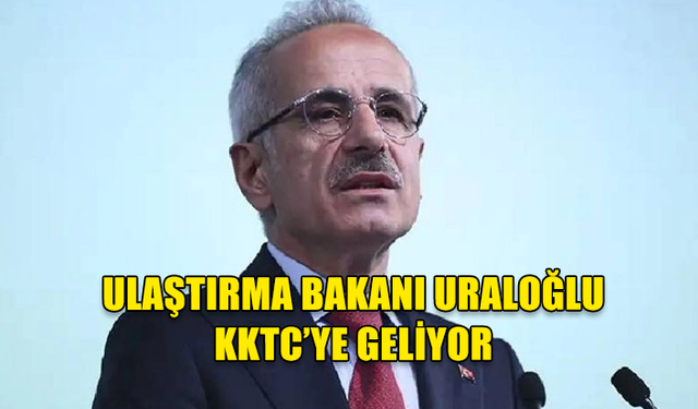 ULAŞTIRMA BAKANI URALOĞLU KKTC’YE GELİYOR