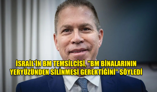 İSRAİL'İN BM TEMSİLCİSİ, "BM BİNALARININ YERYÜZÜNDEN SİLİNMESİ GEREKTİĞİNİ" SÖYLEDİ