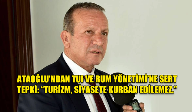 ATAOĞLU’NDAN TUI VE RUM YÖNETİMİ’NE SERT TEPKİ: “TURİZMİ SİYASETE KURBAN EDEMEZSİNİZ”