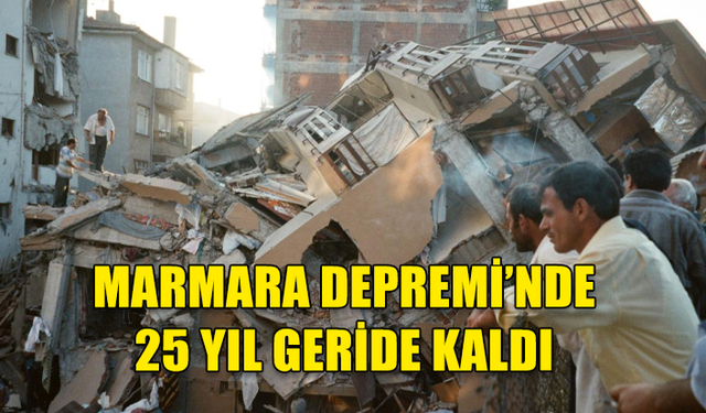 MARMARA DEPREMİ’NDE 25 YIL GERİDE KALDI