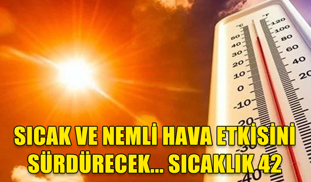 SICAK VE NEMLİ HAVA ETKİSİNİ SÜRDÜRECEK... SICAKLIK 42 DERECE