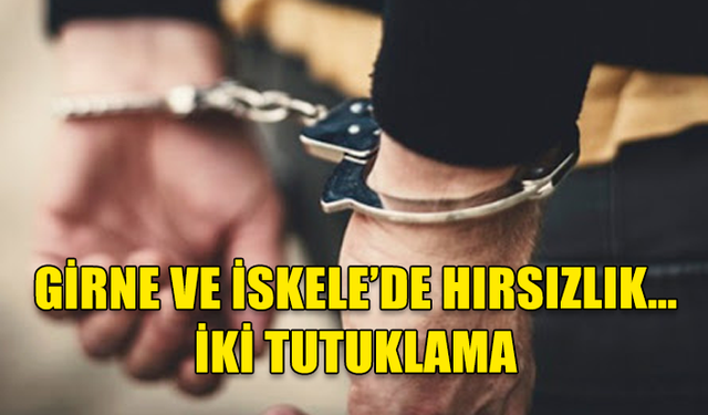 GİRNE VE İSKELE’DE HIRSIZLIK… İKİ TUTUKLAMA