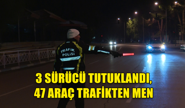 3 SÜRÜCÜ TUTUKLANDI, 47 ARAÇ TRAFİKTEN MEN