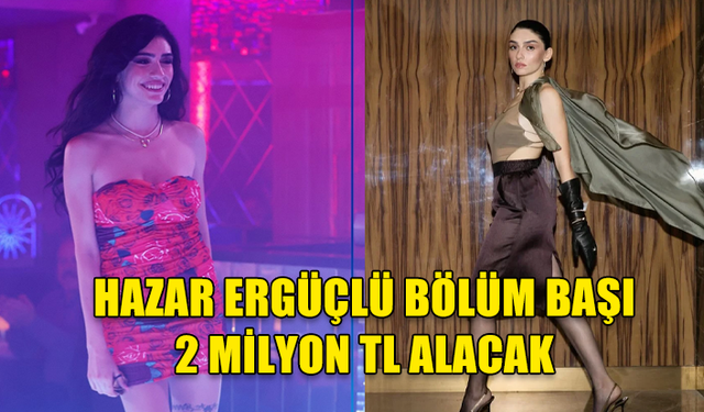 HAZAR ERGÜÇLÜ, BÖLÜM BAŞI 2 MİLYON TL ALACAK