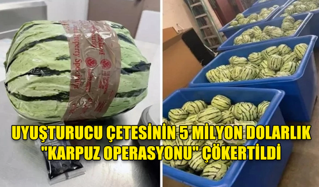 UYUŞTURUCU ÇETESİNİN 5 MİLYON DOLARLIK "KARPUZ OPERASYONU" ÇÖKERTİLDİ