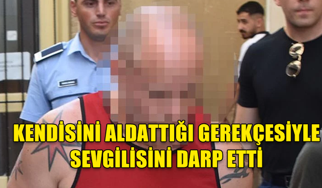 GİRNE'DE SEVGİLİSİNİ DARP EDEN ZANLI CEZAEVİNE GÖNDERİLDİ