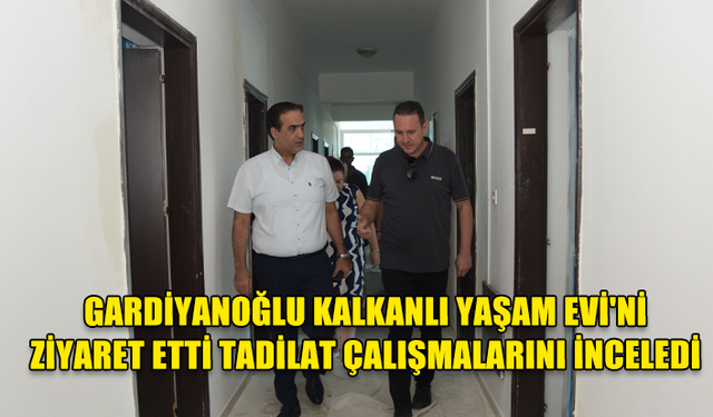 BAKAN GARDİYANOĞLU KALKANLI YAŞAM EVİ'Nİ ZİYARET EDEREK, TADİLAT ÇALIŞMALARINI İNCELEDİ