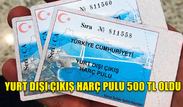 YURT DIŞI ÇIKIŞ HARÇ PULU 150 TL'DEN 500 TL'YE ÇIKARILDI