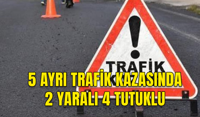 5 AYRI TRAFİK KAZASINDA 2 KİŞİ YARALANDI, 4 SÜRÜCÜ TUTUKLANDI.