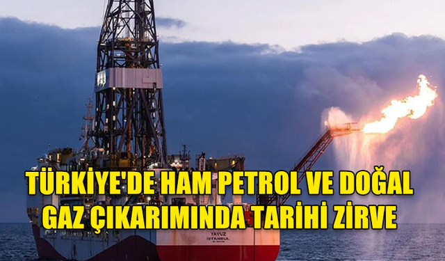 TÜRKİYE'DE HAM PETROL VE DOĞAL GAZ ÇIKARIMINDA TARİHİ ZİRVE