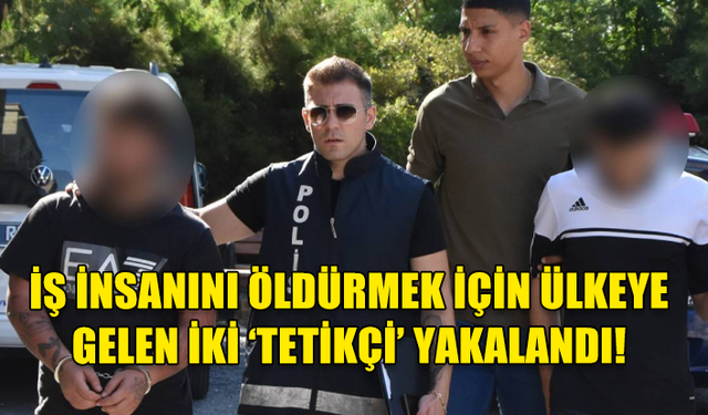 İŞ İNSANINI ÖLDÜRMEK İÇİN ÜLKEYE GELEN İKİ ‘TETİKÇİ’ YAKALANDI!