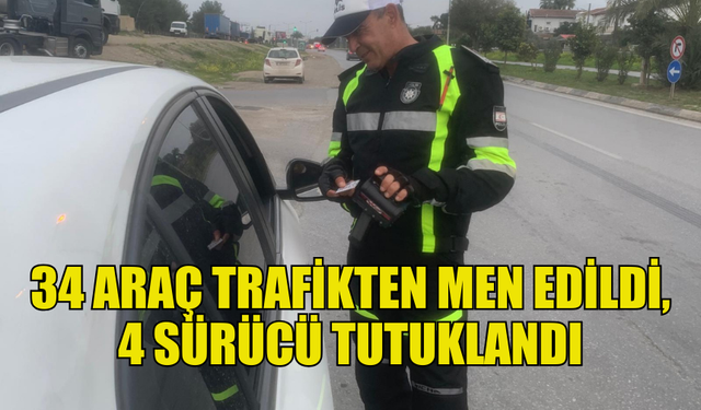 TRAFİK DENETİMLERİNDE 34 ARAÇ TRAFİKTEN MEN EDİLDİ, 4 SÜRÜCÜ TUTUKLANDI