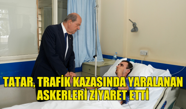 CUMHURBAŞKANI TATAR, TRAFİK KAZASINDA YARALANAN ASKERLERİ ZİYARET ETTİ