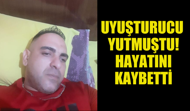 UYUŞTURUCU MADDE YUTAN ŞAHIS HAYATINI KAYBETTİ