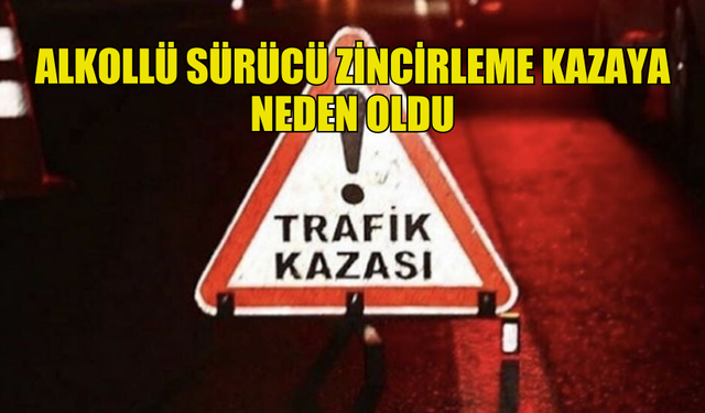 ALKOLLÜ SÜRÜCÜ ZİNCİRLEME TRAFİK KAZASINA  SEBEP OLDU