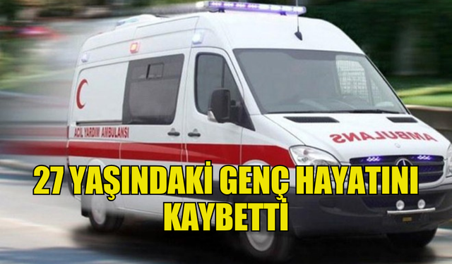 27 YAŞINDAKİ GENÇ ÇALIŞIRKEN HAYATINI KAYBETTİ