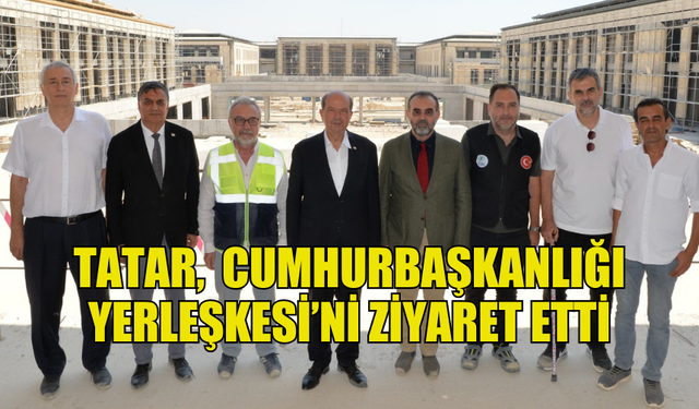 CUMHURBAŞKANI TATAR, YAPIMI DEVAM EDEN CUMHURBAŞKANLIĞI YERLEŞKESİ’Nİ ZİYARET ETTİ