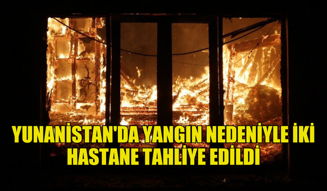 YUNANİSTAN'DA MEYDANA GELEN YANGIN NEDENİYLE İKİ HASTANE TAHLİYE EDİLDİ