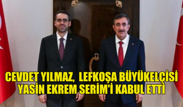 CEVDET YILMAZ, TÜRKİYE'NİN YENİ LEFKOŞA BÜYÜKELÇİSİ YASİN EKREM SERİM'İ KABUL ETTİ