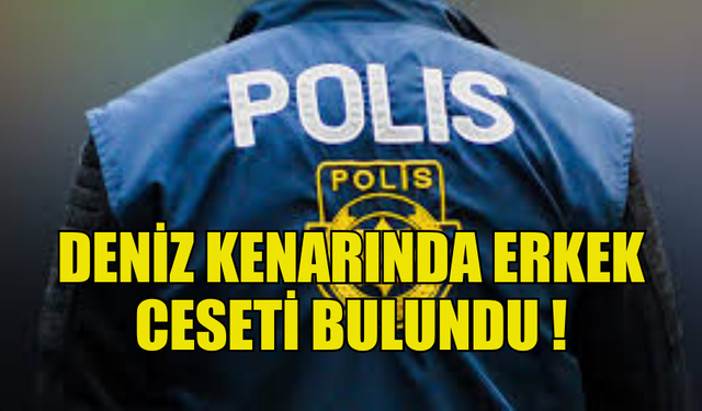 DENİZ KENARINDA ERKEK CESETİ BULUNDU !