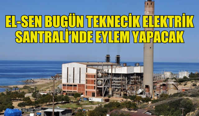 EL-SEN BUGÜN TEKNECİK ELEKTRİK SANTRALİ’NDE EYLEME BAŞLAYACAK