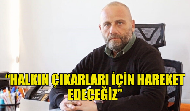 AHMET TUĞCU: HALKIN ÇIKARLARI İÇİN HAREKET EDECEĞİZ