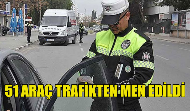 TRAFİK DENETİMLERİNDE 51 ARAÇ TRAFİKTEN MEN EDİLDİ