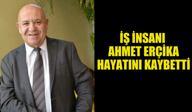 ACI KAYIP... İŞ İNSANI AHMET ERÇİKA HAYATINI KAYBETTİ