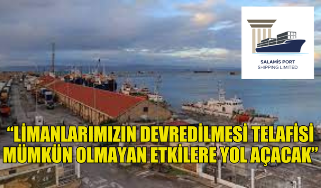 SALAMİS PORT SHİPPİNG LTD.: “LİMANLARIMIZIN DEVREDİLMESİ TELAFİSİ MÜMKÜN OLMAYAN ETKİLERE YOL AÇACAK”