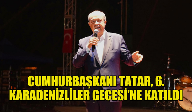 CUMHURBAŞKANI ERSİN TATAR,  YENİBOĞAZİÇİ BELEDİYESİ’NİN DÜZENLEDİĞİ 6. KARADENİZLİLER GECESİ’NE KATILDI