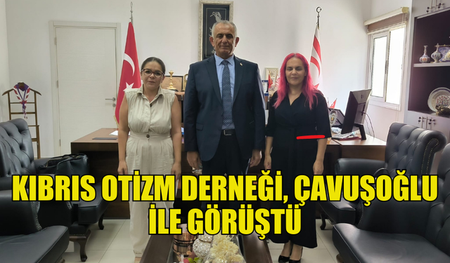 KIBRIS OTİZM DERNEĞİ, MİLLİ EĞİTİM BAKANI ÇAVUŞOĞLU İLE GÖRÜŞTÜ