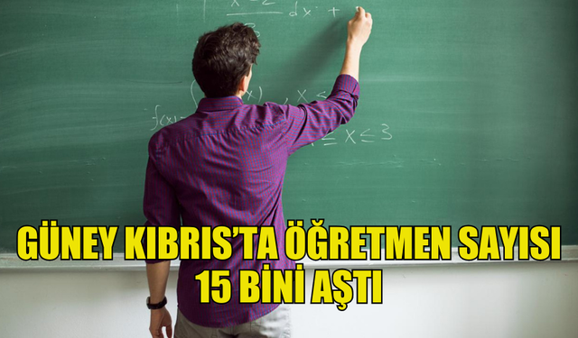 GÜNEY KIBRIS’TA ÖĞRETMEN SAYISININ 15 BİNİ AŞTIĞI BELİRTİLDİ