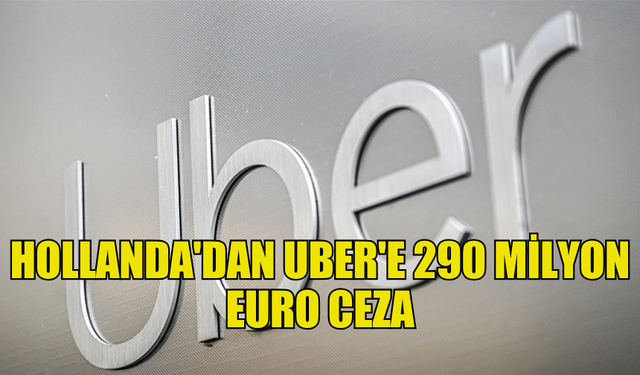 HOLLANDA'DAN UBER'E 290 MİLYON EURO PARA CEZASI KESTİ