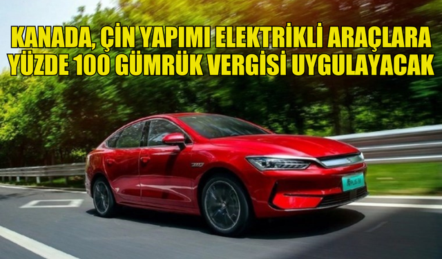 KANADA'DAN, ÇİN YAPIMI ELEKTRİKLİ ARAÇLARA YÜZDE 100 GÜMRÜK VERGİSİ UYGULAMASI