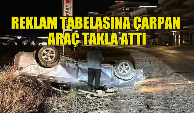 ALKOLLÜ SÜRÜCÜ ARACIYLA REKLAM TABELASINA ÇARPIP TAKLA ATTI