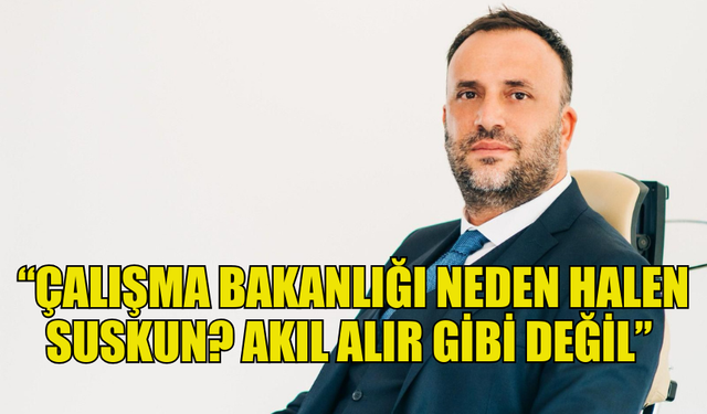 ÇELER: “ÇALIŞMA BAKANLIĞI NEDEN HALEN SUSKUN? AKIL ALIR GİBİ DEĞİL”