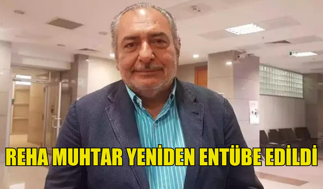 REHA MUHTAR TEKRAR ENTÜBE EDİLDİ