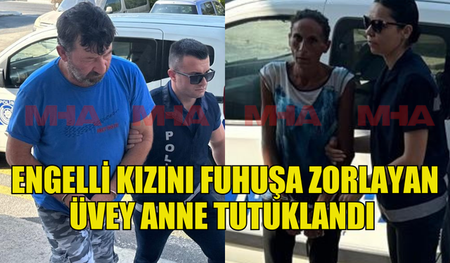 KORKUNÇ OLAYDA ENGELLİ KIZINI FUHUŞA ZORLAYAN ÜVEY ANNE TUTUKLANDI