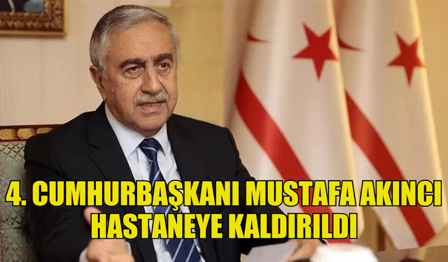 4. CUMHURBAŞKANI MUSTAFA AKINCI AMBULANSLA HASTANEYE KALDIRILDI