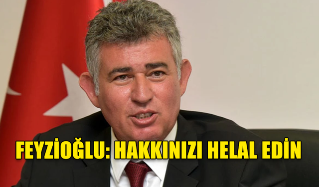 FEYZİOĞLU: HAKKINIZI HELAL EDİN, VARSA BİR HAKKIM BİN DEFA HELAL OLSUN… HOŞÇA KALIN…