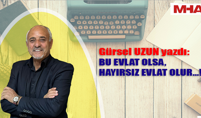 GÜRSEL UZUN YAZDI: BU EVLAT OLSA, HAYIRSIZ EVLAT OLUR...!