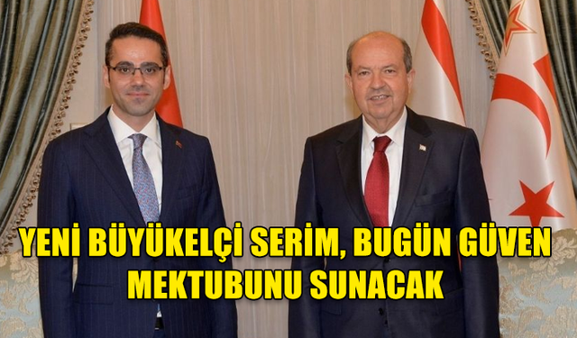 YENİ BÜYÜKELÇİ SERİM, BUGÜN GÜVEN MEKTUBUNU SUNACAK