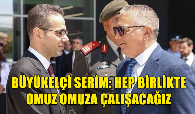 TÜRKİYE’NİN LEFKOŞA BÜYÜKELÇİSİ YASİN EKREM SERİM: HEP BİRLİKTE OMUZ OMUZA ÇALIŞACAĞIZ